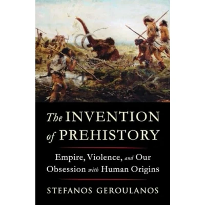 Image of The Invention of Prehistory: Empire, Violence, and Our Obsession with Human Origins